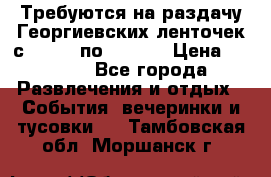 Требуются на раздачу Георгиевских ленточек с 30 .04 по 09.05. › Цена ­ 2 000 - Все города Развлечения и отдых » События, вечеринки и тусовки   . Тамбовская обл.,Моршанск г.